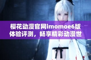 樱花动漫官网imomoe6版体验评测，畅享精彩动漫世界