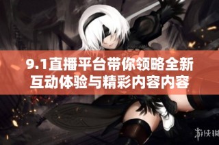 9.1直播平台带你领略全新互动体验与精彩内容内容