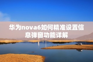 华为nova6如何精准设置信息弹窗功能详解