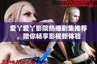 爱丫爱丫影院热播剧集推荐，陪你畅享影视新体验