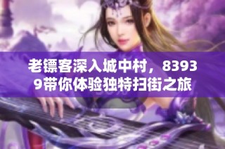 老镖客深入城中村，83939带你体验独特扫街之旅