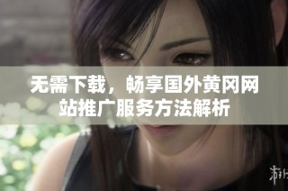 无需下载，畅享国外黄冈网站推广服务方法解析