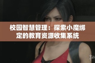 校园智慧管理：探索小魔绑定的教育资源收集系统