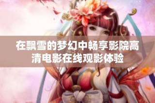 在飘雪的梦幻中畅享影院高清电影在线观影体验