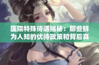 医院特殊待遇揭秘：那些鲜为人知的优待政策和背后真相
