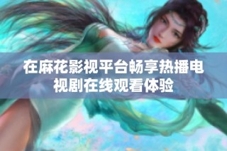 在麻花影视平台畅享热播电视剧在线观看体验