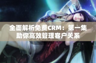 全面解析免费CRM：第一集助你高效管理客户关系