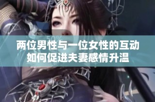 两位男性与一位女性的互动如何促进夫妻感情升温