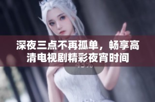 深夜三点不再孤单，畅享高清电视剧精彩夜宵时间