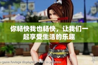 你畅快我也畅快，让我们一起享受生活的乐趣