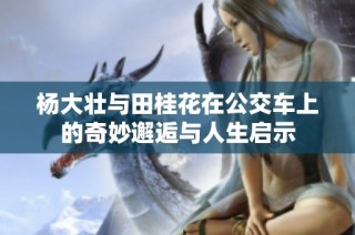 杨大壮与田桂花在公交车上的奇妙邂逅与人生启示