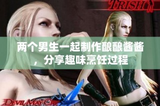 两个男生一起制作酿酿酱酱，分享趣味烹饪过程
