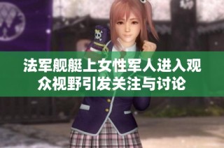法军舰艇上女性军人进入观众视野引发关注与讨论