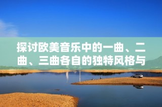 探讨欧美音乐中的一曲、二曲、三曲各自的独特风格与特点