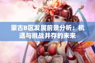 蒙古B区发展前景分析：机遇与挑战并存的未来