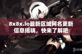 8x8x.io最新区域网名更新信息揭晓，快来了解吧