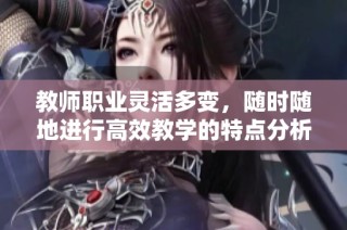 教师职业灵活多变，随时随地进行高效教学的特点分析