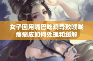 女子因用嘴巴吃鸡导致喉咙疼痛应如何处理和缓解