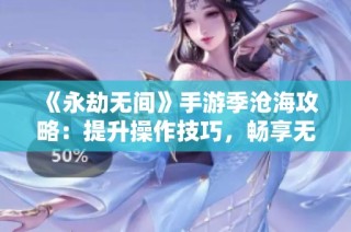 《永劫无间》手游季沧海攻略：提升操作技巧，畅享无尽战斗乐趣