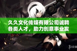 久久文化传媒有限公司诚聘各类人才，助力创意事业发展