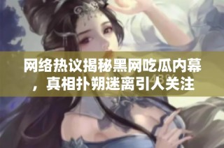 网络热议揭秘黑网吃瓜内幕，真相扑朔迷离引人关注