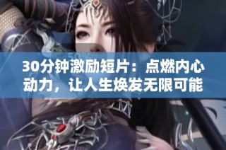 30分钟激励短片：点燃内心动力，让人生焕发无限可能