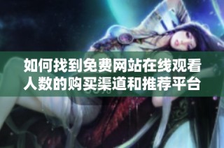 如何找到免费网站在线观看人数的购买渠道和推荐平台