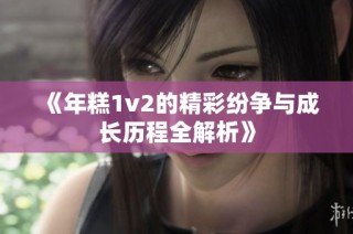 《年糕1v2的精彩纷争与成长历程全解析》