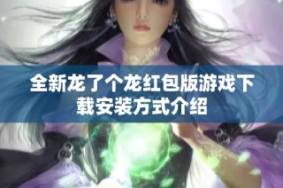 全新龙了个龙红包版游戏下载安装方式介绍