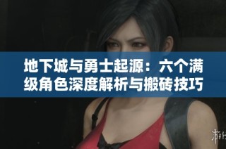 地下城与勇士起源：六个满级角色深度解析与搬砖技巧分享