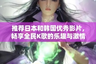 推荐日本和韩国优秀影片，畅享全民K歌的乐趣与激情