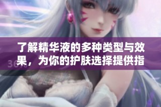 了解精华液的多种类型与效果，为你的护肤选择提供指南