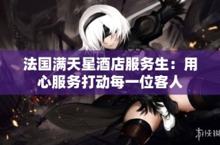法国满天星酒店服务生：用心服务打动每一位客人