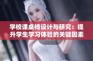 学校课桌椅设计与研究：提升学生学习体验的关键因素