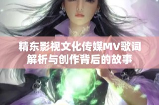 精东影视文化传媒MV歌词解析与创作背后的故事