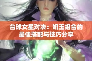 台球女星对决：奶玉组合的最佳搭配与技巧分享