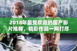 2018年最受欢迎的国产影片推荐，精彩作品一网打尽
