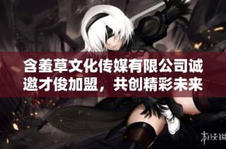 含羞草文化传媒有限公司诚邀才俊加盟，共创精彩未来