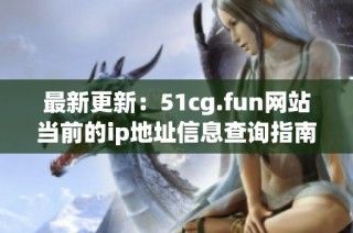 最新更新：51cg.fun网站当前的ip地址信息查询指南