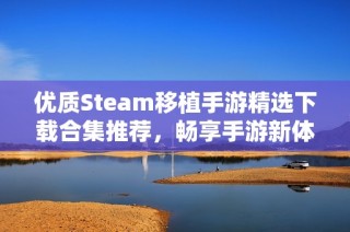 优质Steam移植手游精选下载合集推荐，畅享手游新体验