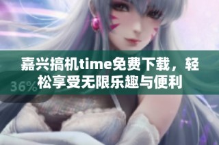 嘉兴搞机time免费下载，轻松享受无限乐趣与便利
