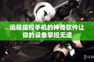 远程操控手机的神奇软件让你的设备掌控无遗