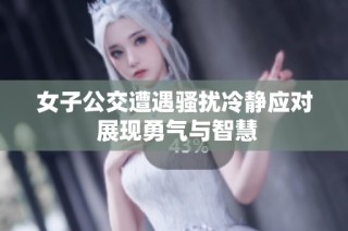 女子公交遭遇骚扰冷静应对 展现勇气与智慧