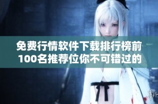 免费行情软件下载排行榜前100名推荐位你不可错过的选择
