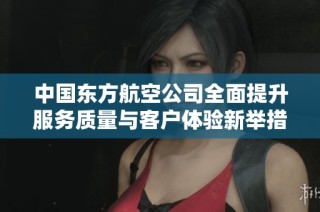 中国东方航空公司全面提升服务质量与客户体验新举措