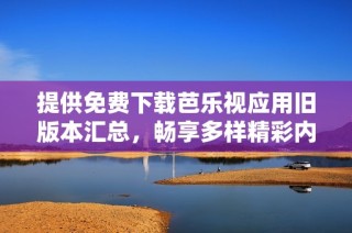 提供免费下载芭乐视应用旧版本汇总，畅享多样精彩内容