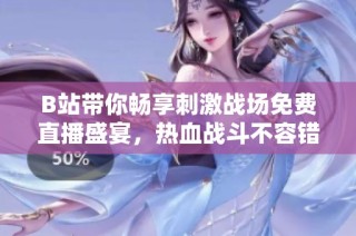 B站带你畅享刺激战场免费直播盛宴，热血战斗不容错过