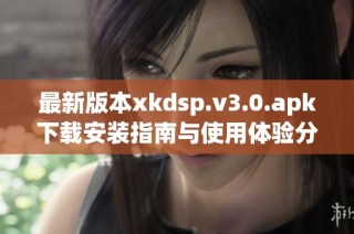 最新版本xkdsp.v3.0.apk下载安装指南与使用体验分享