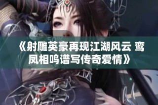 《射雕英豪再现江湖风云 鸾凤相鸣谱写传奇爱情》