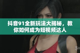 抖音91全新玩法大揭秘，教你如何成为短视频达人
